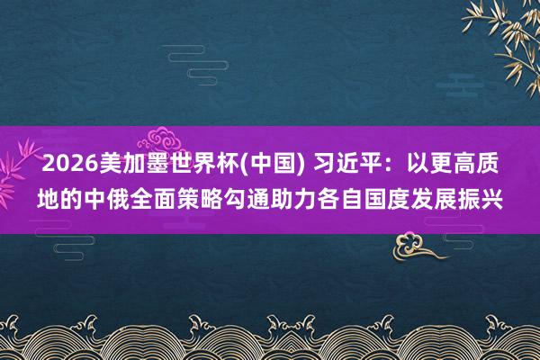 2026美加墨世界杯(中國) 習(xí)近平：以更高質(zhì)地的中俄全面策略勾通助力各自國度發(fā)展振興