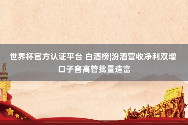世界杯官方認證平臺 白酒榜|汾酒營收凈利雙增 口子窖高管批量造富