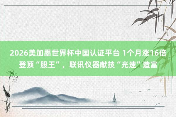 2026美加墨世界杯中國(guó)認(rèn)證平臺(tái) 1個(gè)月漲16倍登頂“股王”，聯(lián)訊儀器獻(xiàn)技“光速”造富