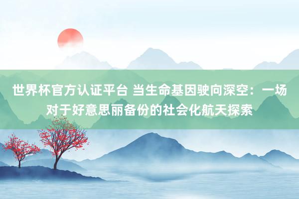 世界杯官方認證平臺 當生命基因駛向深空:一場對于好意思麗備份的社會化航天探索