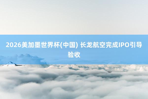 2026美加墨世界杯(中國) 長龍航空完成IPO引導(dǎo)驗收