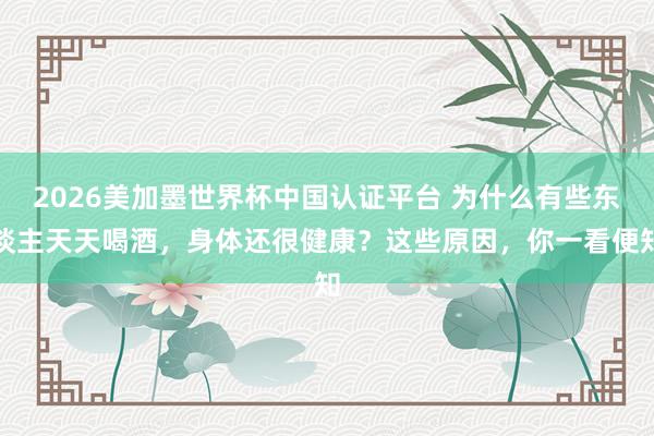 2026美加墨世界杯中國認證平臺 為什么有些東談主天天喝酒，身體還很健康？這些原因，你一看便知