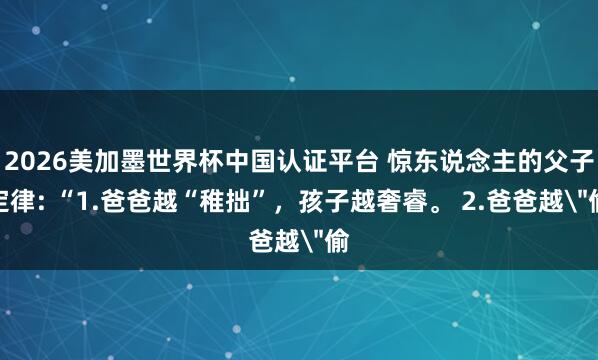 2026美加墨世界杯中國(guó)認(rèn)證平臺(tái) 驚東說(shuō)念主的父子定律: “1.爸爸越“稚拙”，孩子越奢睿。 2.爸爸越