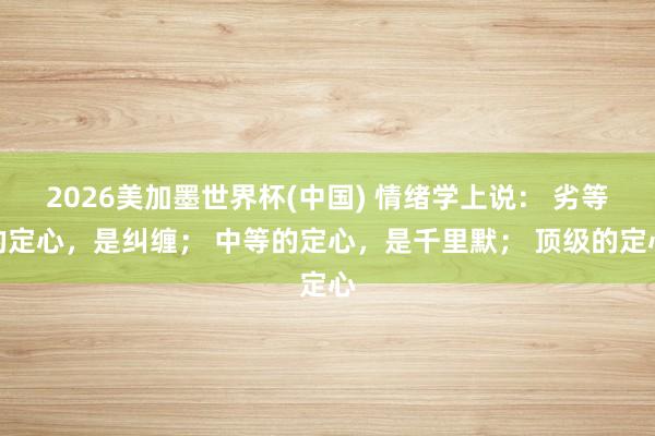 2026美加墨世界杯(中國) 情緒學(xué)上說： 劣等的定心，是糾纏； 中等的定心，是千里默； 頂級(jí)的定心
