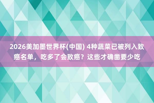 2026美加墨世界杯(中國(guó)) 4種蔬菜已被列入致癌名單，吃多了會(huì)致癌？這些才確鑿要少吃