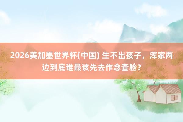 2026美加墨世界杯(中國) 生不出孩子，渾家兩邊到底誰最該先去作念查驗？