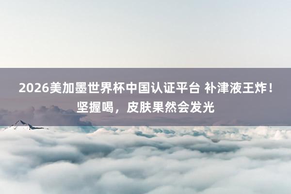 2026美加墨世界杯中國認(rèn)證平臺 補津液王炸！堅握喝，皮膚果然會發(fā)光