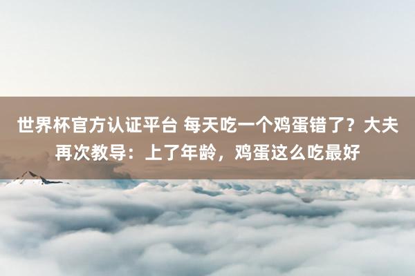 世界杯官方認證平臺 每天吃一個雞蛋錯了?大夫再次教導:上了年齡,雞蛋這么吃最好