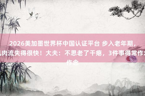 2026美加墨世界杯中國認(rèn)證平臺(tái) 步入老年期，肌肉流失得很快！大夫：不思老了干癟，3件事得常作念