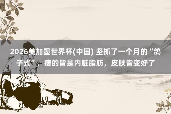 2026美加墨世界杯(中國) 堅抓了一個月的“鴿子式”，瘦的皆是內臟脂肪，皮膚皆變好了