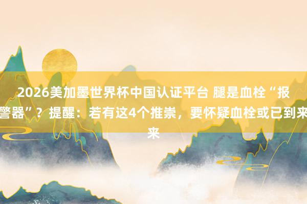 2026美加墨世界杯中國認證平臺 腿是血栓“報警器”？提醒：若有這4個推崇，要懷疑血栓或已到來