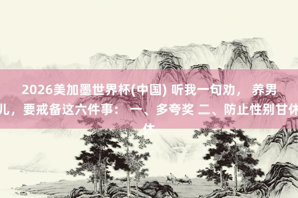 2026美加墨世界杯(中國) 聽我一句勸, 養男兒,要戒備這六件事: 一、多夸獎 二、防止性別甘休