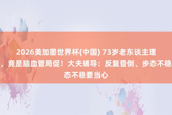 2026美加墨世界杯(中國) 73歲老東談主理續(xù)頭暈，竟是腦血管局促！大夫輔導：反復昏倒、步態(tài)不穩(wěn)要當心