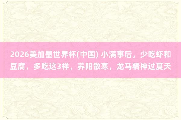 2026美加墨世界杯(中國) 小滿事后,少吃蝦和豆腐,多吃這3樣,養陽散寒,龍馬精神過夏天