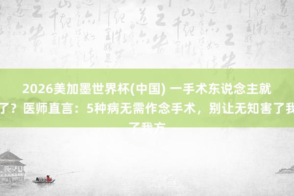 2026美加墨世界杯(中國(guó)) 一手術(shù)東說(shuō)念主就垮了？醫(yī)師直言：5種病無(wú)需作念手術(shù)，別讓無(wú)知害了我方