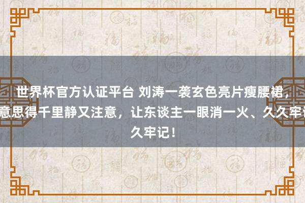 世界杯官方認(rèn)證平臺 劉濤一襲玄色亮片瘦腰裙，好意思得千里靜又注意，讓東談主一眼消一火、久久牢記！