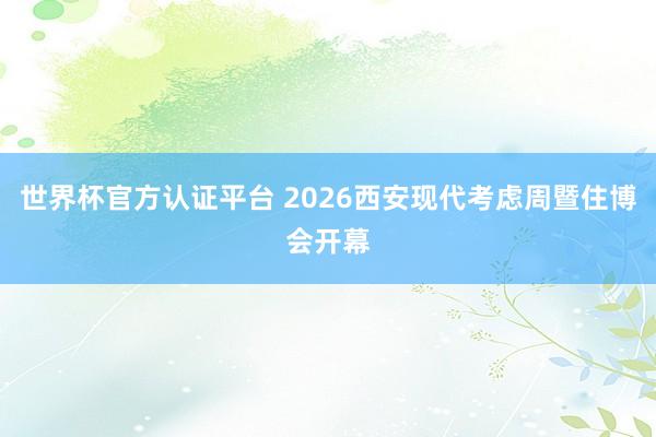 世界杯官方認證平臺 2026西安現代考慮周暨住博會開幕