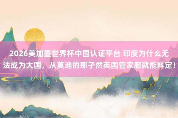 2026美加墨世界杯中國認證平臺 印度為什么無法成為大國，從莫迪的那孑然英國管家服就能料定！