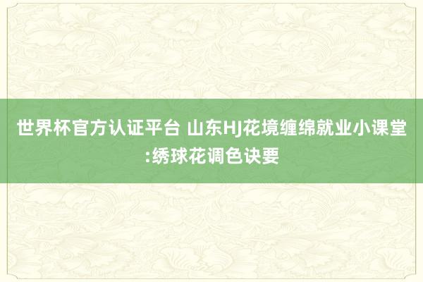 世界杯官方認證平臺 山東HJ花境纏綿就業小課堂:繡球花調色訣要