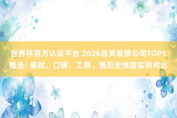 世界杯官方認(rèn)證平臺 2026自貢裝修公司TOP5推選: 稟賦、口碑、工期、售后全維度實(shí)測對比