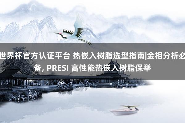 世界杯官方認(rèn)證平臺 熱嵌入樹脂選型指南|金相分析必備， PRESI 高性能熱嵌入樹脂保舉