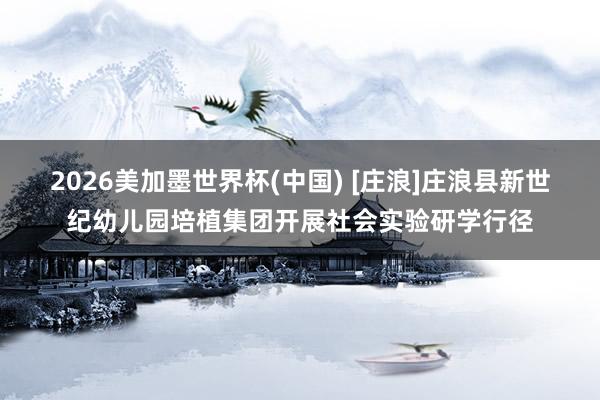 2026美加墨世界杯(中國) [莊浪]莊浪縣新世紀幼兒園培植集團開展社會實驗研學行徑