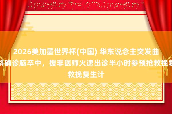 2026美加墨世界杯(中國(guó)) 華東說念主突發(fā)曲直傾斜確診腦卒中，援非醫(yī)師火速出診半小時(shí)參預(yù)搶救挽復(fù)生計(jì)