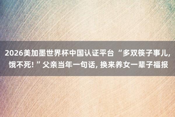 2026美加墨世界杯中國認證平臺 “多雙筷子事兒， 餓不死! ”父親當年一句話， 換來養女一輩子福報