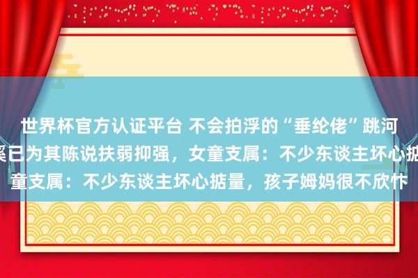 世界杯官方認(rèn)證平臺(tái) 不會(huì)拍浮的“垂綸佬”跳河救起1歲女童，浙江慈溪已為其陳說(shuō)扶弱抑強(qiáng)，女童支屬：不少東談主壞心掂量，孩子姆媽很不欣忭