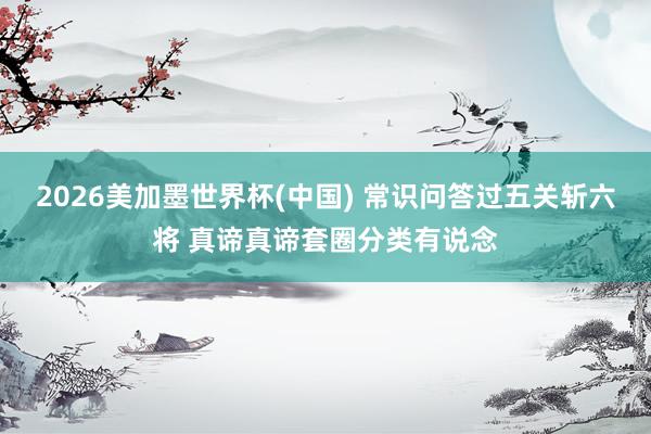 2026美加墨世界杯(中國) 常識問答過五關(guān)斬六將 真諦真諦套圈分類有說念