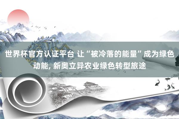 世界杯官方認(rèn)證平臺(tái) 讓“被冷落的能量”成為綠色動(dòng)能， 新奧立異農(nóng)業(yè)綠色轉(zhuǎn)型旅途
