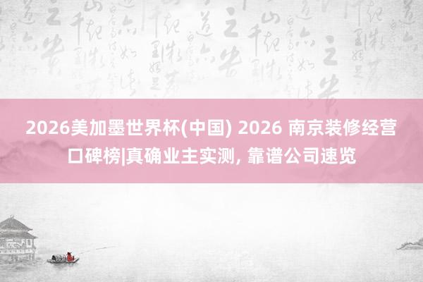 2026美加墨世界杯(中國) 2026 南京裝修經(jīng)營口碑榜|真確業(yè)主實(shí)測， 靠譜公司速覽