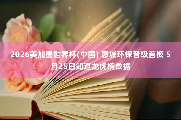2026美加墨世界杯(中國) 惠城環保晉級首板 5月25日知道龍虎榜數據
