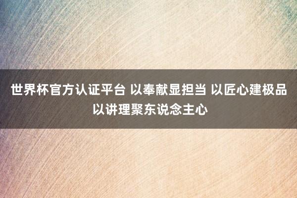 世界杯官方認證平臺 以奉獻顯擔(dān)當(dāng) 以匠心建極品 以講理聚東說念主心