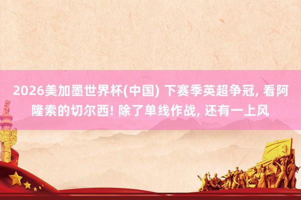 2026美加墨世界杯(中國) 下賽季英超爭冠, 看阿隆索的切爾西! 除了單線作戰, 還有一上風