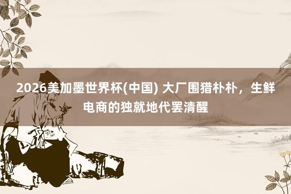 2026美加墨世界杯(中國) 大廠圍獵樸樸，生鮮電商的獨就地代罷清醒