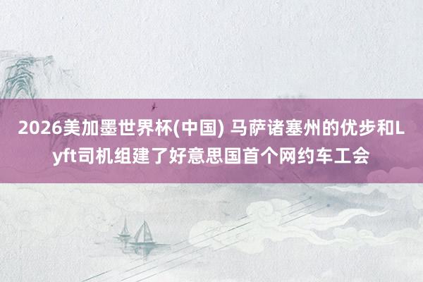 2026美加墨世界杯(中國(guó)) 馬薩諸塞州的優(yōu)步和Lyft司機(jī)組建了好意思國(guó)首個(gè)網(wǎng)約車(chē)工會(huì)