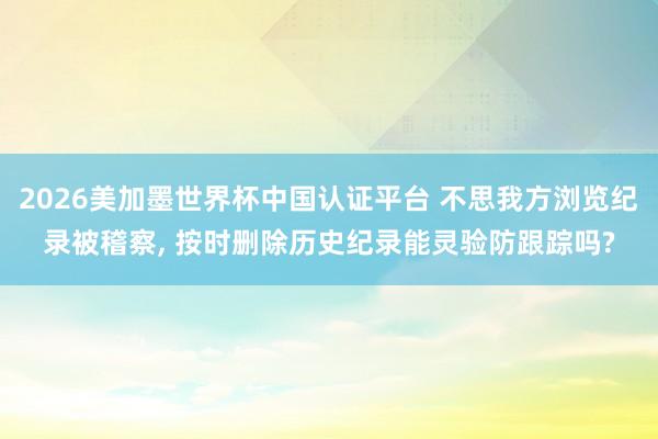 2026美加墨世界杯中國認證平臺 不思我方瀏覽紀錄被稽察， 按時刪除歷史紀錄能靈驗防跟蹤嗎?