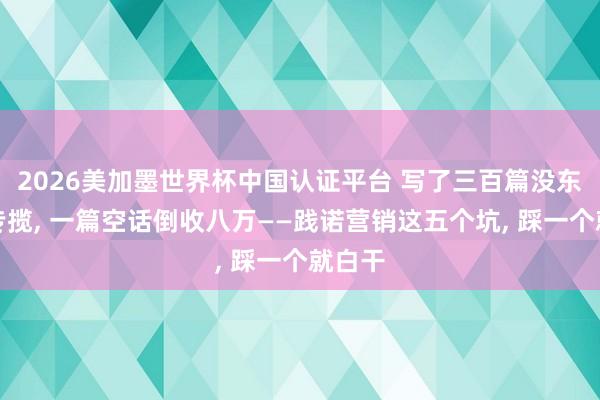 2026美加墨世界杯中國認證平臺 寫了三百篇沒東說念專攬， 一篇空話倒收八萬——踐諾營銷這五個坑， 踩一個就白干