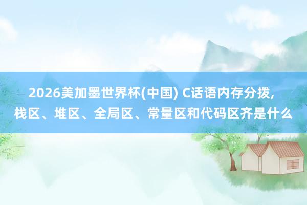 2026美加墨世界杯(中國) C話語內存分撥， 棧區、堆區、全局區、常量區和代碼區齊是什么