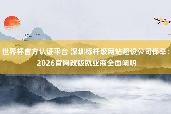 世界杯官方認證平臺 深圳標桿級網站建設公司保舉: 2026官網改版就業商全面闡明