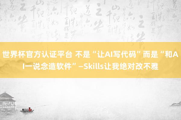 世界杯官方認證平臺 不是“讓AI寫代碼”而是“和AI一說念造軟件”—Skills讓我絕對改不雅