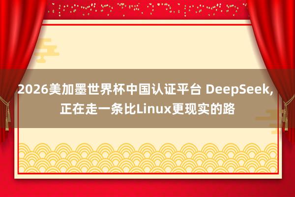 2026美加墨世界杯中國認證平臺 DeepSeek， 正在走一條比Linux更現實的路