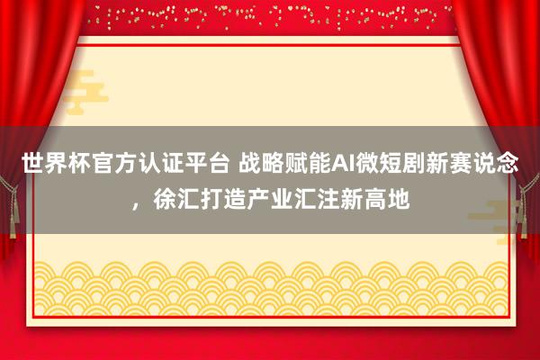 世界杯官方認證平臺 戰略賦能AI微短劇新賽說念，徐匯打造產業匯注新高地