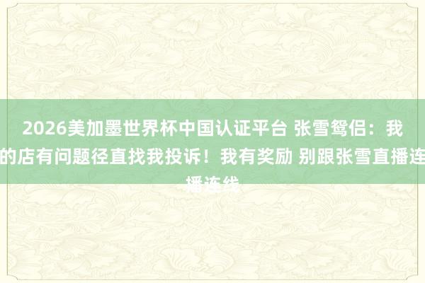 2026美加墨世界杯中國認證平臺 張雪鴛侶：我開的店有問題徑直找我投訴！我有獎勵 別跟張雪直播連線