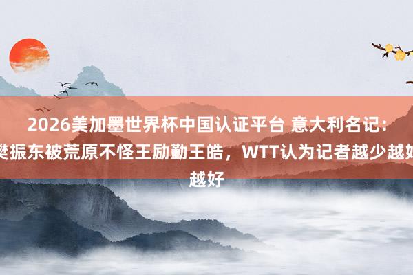 2026美加墨世界杯中國認證平臺 意大利名記：樊振東被荒原不怪王勵勤王皓，WTT認為記者越少越好