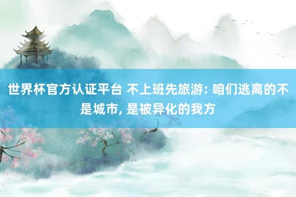 世界杯官方認證平臺 不上班先旅游: 咱們逃離的不是城市， 是被異化的我方