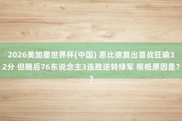 2026美加墨世界杯(中國) 恩比德復出首戰狂輸32分 但隨后76東說念主3連勝逆轉綠軍 根柢原因是？