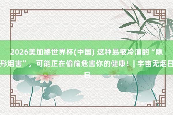 2026美加墨世界杯(中國) 這種易被冷漠的“隱形煙害”，可能正在偷偷危害你的健康！| 宇宙無煙日