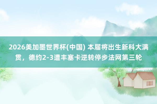 2026美加墨世界杯(中國) 本屆將出生新科大滿貫，德約2-3遭豐塞卡逆轉停步法網第三輪